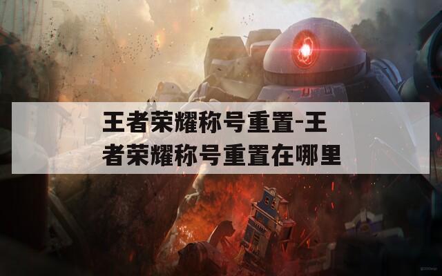 王者榮耀稱號重置-王者榮耀稱號重置在哪里