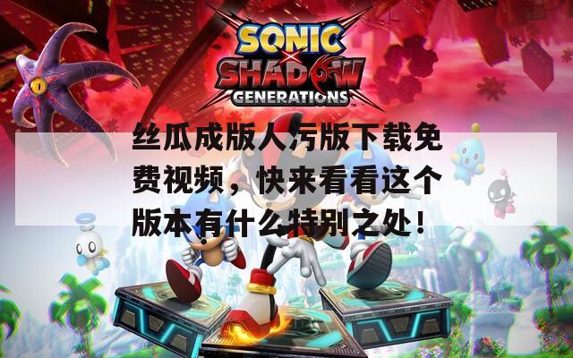 絲瓜成版人污版下載免費(fèi)視頻，快來看看這個版本有什么特別之處！