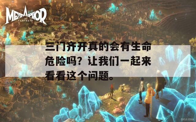 三門齊開真的會(huì)有生命危險(xiǎn)嗎？讓我們一起來看看這個(gè)問題。