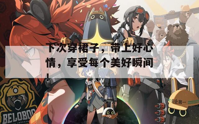下次穿裙子，帶上好心情，享受每個美好瞬間！