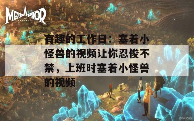 有趣的工作日：塞著小怪獸的視頻讓你忍俊不禁，上班時(shí)塞著小怪獸的視頻