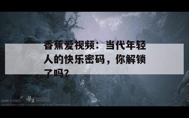 香蕉愛(ài)視頻：當(dāng)代年輕人的快樂(lè)密碼，你解鎖了嗎？