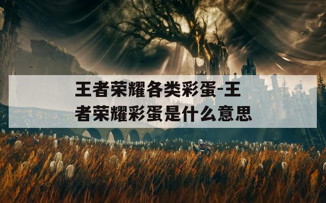 王者榮耀各類彩蛋-王者榮耀彩蛋是什么意思