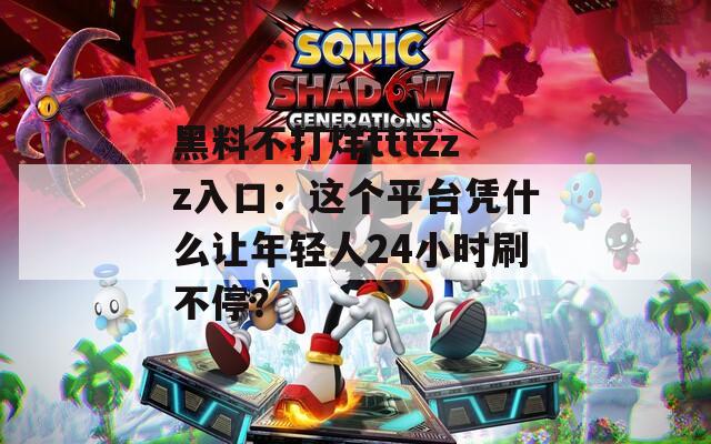 黑料不打烊tttzzz入口：這個平臺憑什么讓年輕人24小時刷不停？