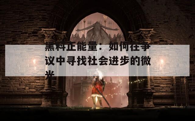 黑料正能量：如何在爭(zhēng)議中尋找社會(huì)進(jìn)步的微光