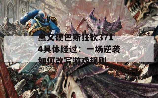 黑又硬巴斯狂砍3714具體經(jīng)過：一場逆襲如何改寫游戲規(guī)則