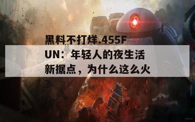 黑料不打烊.455FUN：年輕人的夜生活新?lián)c(diǎn)，為什么這么火？