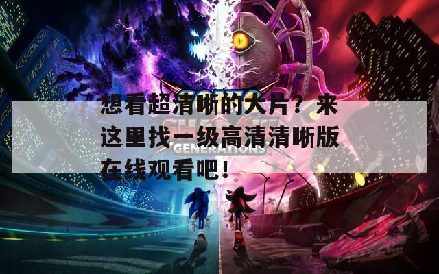 想看超清晰的大片？來這里找一級高清清晰版在線觀看吧！