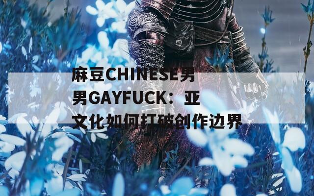 麻豆CHINESE男男GAYFUCK：亞文化如何打破創(chuàng)作邊界