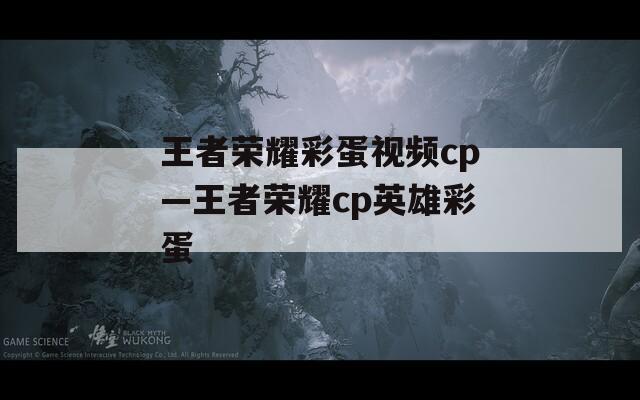 王者榮耀彩蛋視頻cp—王者榮耀cp英雄彩蛋