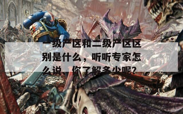 一級產(chǎn)區(qū)和二級產(chǎn)區(qū)區(qū)別是什么，聽聽專家怎么說、你了解多少呢？