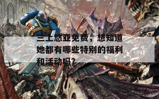 三上悠亞免費(fèi)，想知道她都有哪些特別的福利和活動(dòng)嗎？