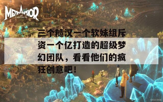 三個糙漢一個軟妹組斥資一個億打造的超級夢幻團(tuán)隊(duì)，看看他們的瘋狂創(chuàng)意吧！