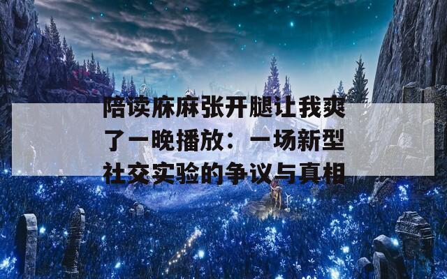 陪讀庥麻張開腿讓我爽了一晚播放：一場新型社交實驗的爭議與真相
