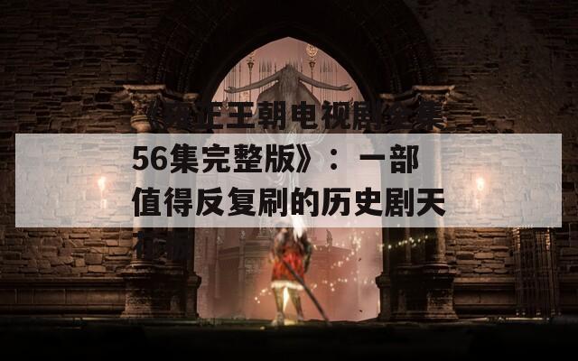 《雍正王朝電視劇全集56集完整版》：一部值得反復(fù)刷的歷史劇天花板