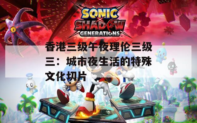 香港三級(jí)午夜理倫三級(jí)三：城市夜生活的特殊文化切片