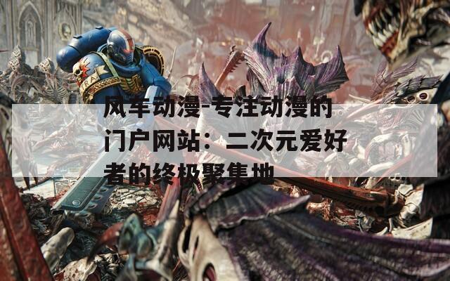風車動漫-專注動漫的門戶網(wǎng)站：二次元愛好者的終極聚集地