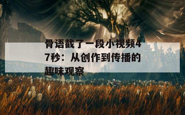 骨語截了一段小視頻47秒：從創(chuàng)作到傳播的趣味觀察