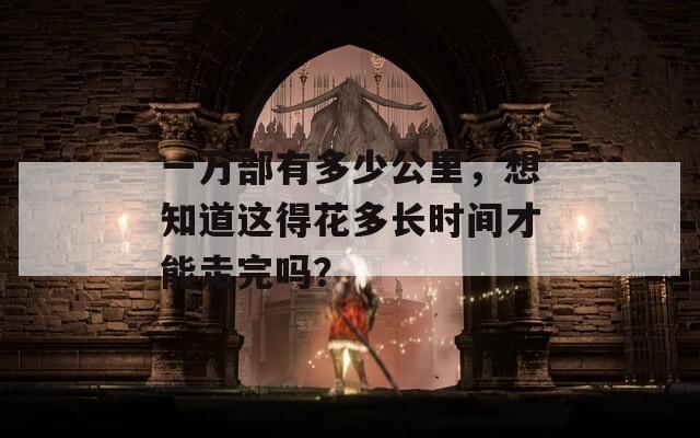 一萬部有多少公里，想知道這得花多長時間才能走完嗎？