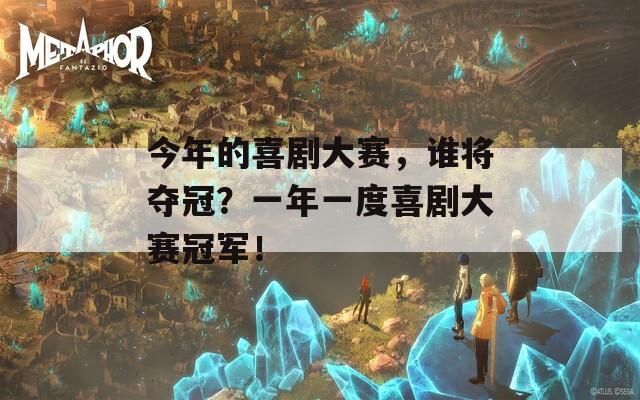 今年的喜劇大賽，誰將奪冠？一年一度喜劇大賽冠軍！