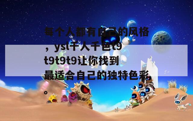 每個(gè)人都有自己的風(fēng)格，ysl千人千色t9t9t9t9讓你找到最適合自己的獨(dú)特色彩。