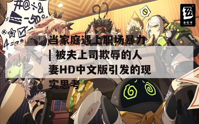 當(dāng)家庭遇上職場暴力 | 被夫上司欺辱的人妻HD中文版引發(fā)的現(xiàn)實思考