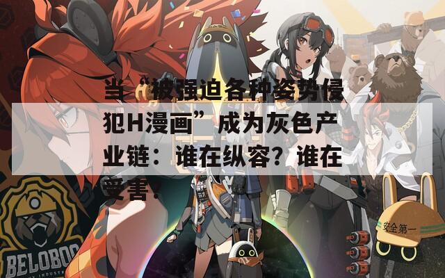 當(dāng)“被強(qiáng)迫各種姿勢侵犯H漫畫”成為灰色產(chǎn)業(yè)鏈：誰在縱容？誰在受害？