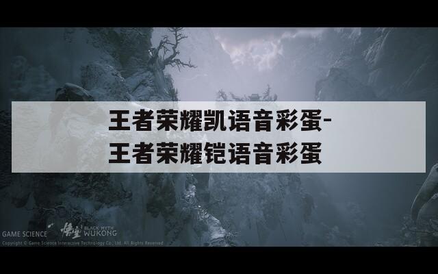 王者榮耀凱語音彩蛋-王者榮耀鎧語音彩蛋