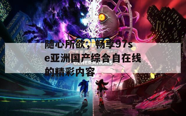 隨心所欲，暢享97se亞洲國產(chǎn)綜合自在線的精彩內(nèi)容