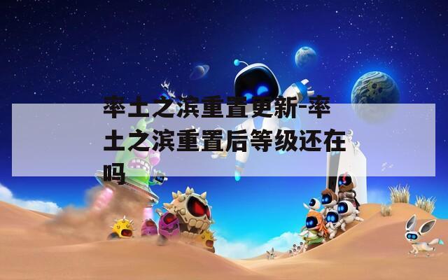 率土之濱重置更新-率土之濱重置后等級(jí)還在嗎