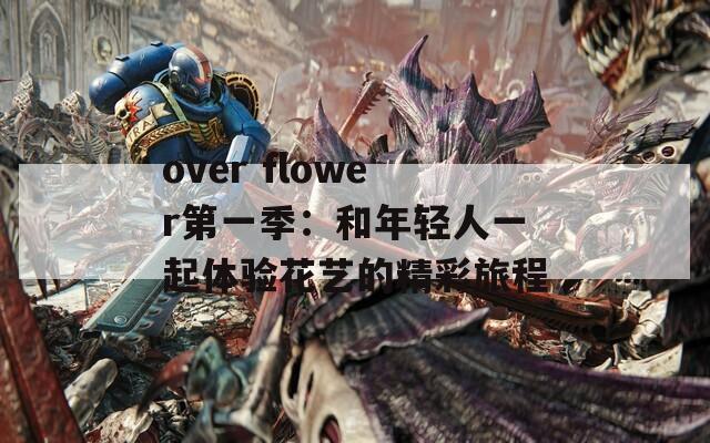 over flower第一季：和年輕人一起體驗花藝的精彩旅程