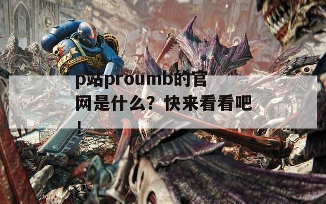p站proumb的官網(wǎng)是什么？快來看看吧！