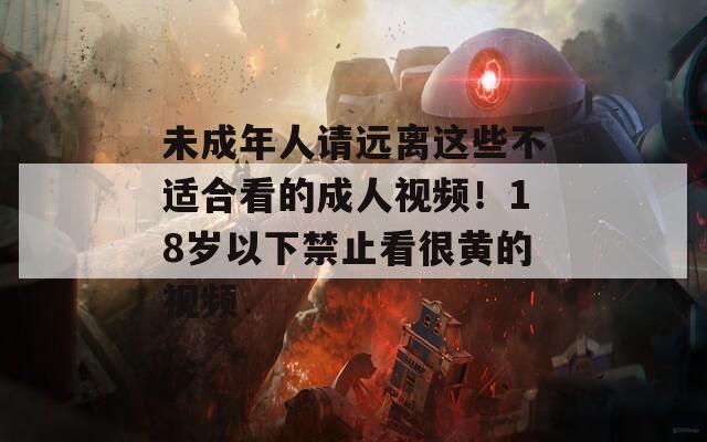 未成年人請遠(yuǎn)離這些不適合看的成人視頻！18歲以下禁止看很黃的視頻