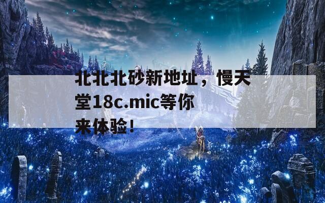 北北北砂新地址，慢天堂18c.mic等你來體驗(yàn)！
