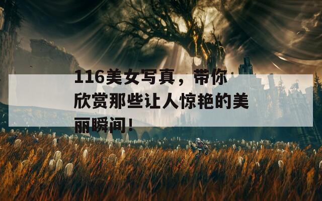 116美女寫真，帶你欣賞那些讓人驚艷的美麗瞬間！