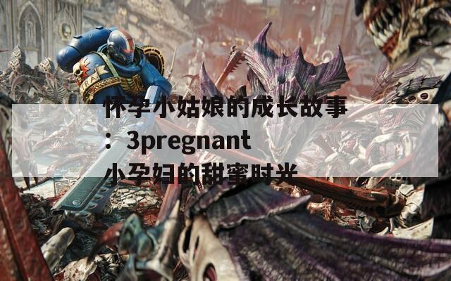 懷孕小姑娘的成長故事：3pregnant小孕婦的甜蜜時光