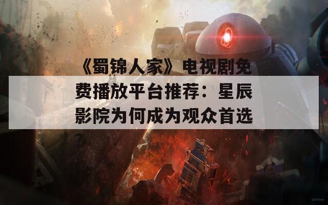 《蜀錦人家》電視劇免費播放平臺推薦：星辰影院為何成為觀眾首選？