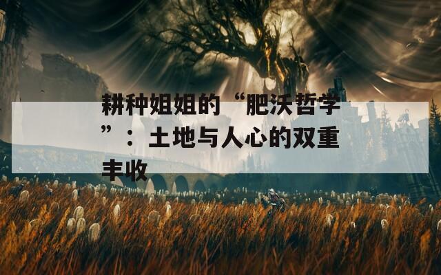 耕種姐姐的“肥沃哲學(xué)”：土地與人心的雙重豐收