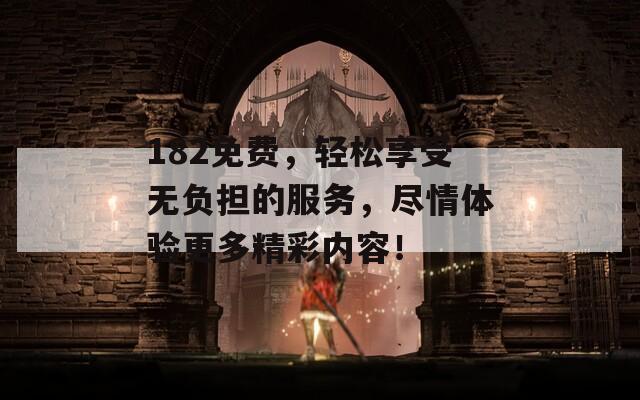 182免費(fèi)，輕松享受無(wú)負(fù)擔(dān)的服務(wù)，盡情體驗(yàn)更多精彩內(nèi)容！