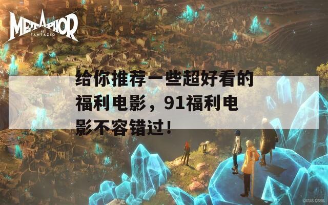給你推薦一些超好看的福利電影，91福利電影不容錯(cuò)過(guò)！