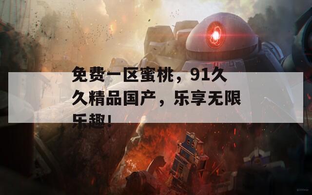 免費一區(qū)蜜桃，91久久精品國產(chǎn)，樂享無限樂趣！