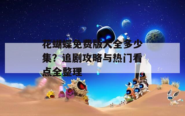 花蝴蝶免費(fèi)版大全多少集？追劇攻略與熱門看點(diǎn)全整理