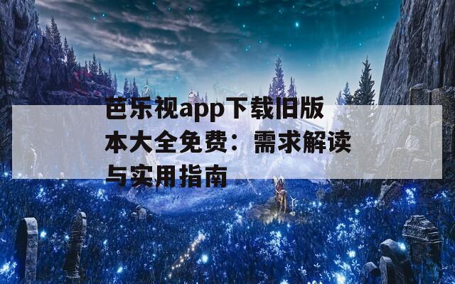 芭樂視app下載舊版本大全免費：需求解讀與實用指南
