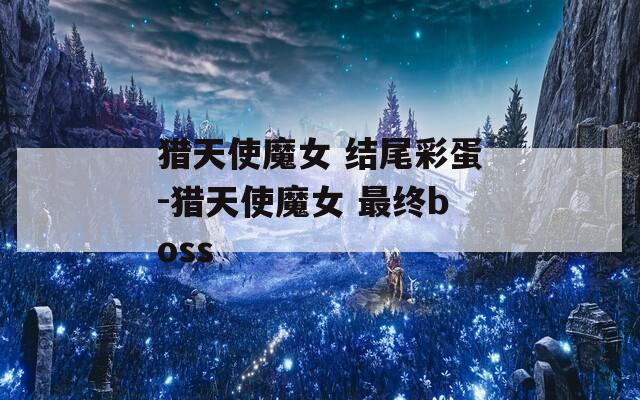 獵天使魔女 結(jié)尾彩蛋-獵天使魔女 最終boss