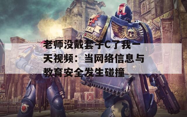 老師沒戴套子C了我一天視頻：當(dāng)網(wǎng)絡(luò)信息與教育安全發(fā)生碰撞
