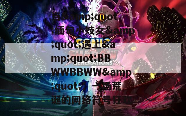 當&quot;緬甸小妓女&quot;遇上&quot;BBWWBBWW&quot;：一場荒誕的網(wǎng)絡(luò)符號狂歡