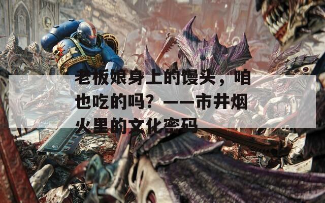 老板娘身上的饅頭，咱也吃的嗎？——市井煙火里的文化密碼