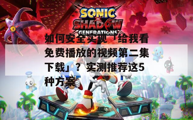 如何安全實(shí)現(xiàn)「給我看免費(fèi)播放的視頻第二集下載」？實(shí)測推薦這5種方案