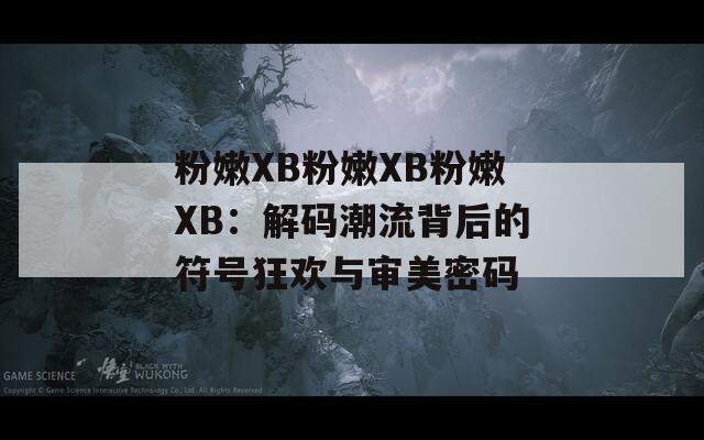 粉嫩XB粉嫩XB粉嫩XB：解碼潮流背后的符號狂歡與審美密碼