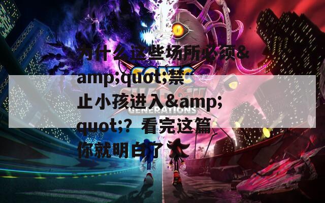 為什么這些場所必須&quot;禁止小孩進(jìn)入&quot;？看完這篇你就明白了